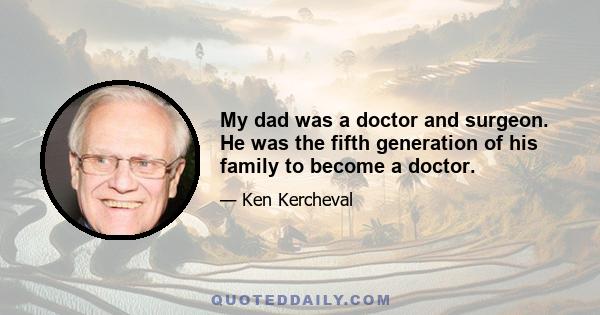 My dad was a doctor and surgeon. He was the fifth generation of his family to become a doctor.