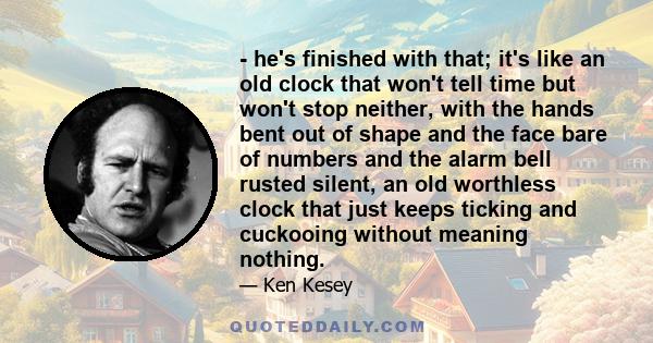 - he's finished with that; it's like an old clock that won't tell time but won't stop neither, with the hands bent out of shape and the face bare of numbers and the alarm bell rusted silent, an old worthless clock that