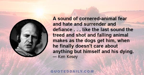 A sound of cornered-animal fear and hate and surrender and defiance . . . like the last sound the treed and shot and falling animal makes as the dogs get him, when he finally doesn't care about anything but himself and