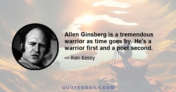 Allen Ginsberg is a tremendous warrior as time goes by. He's a warrior first and a poet second.