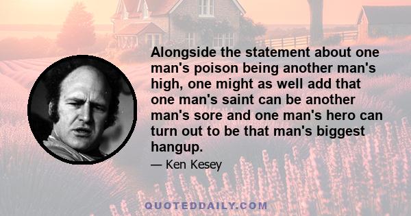 Alongside the statement about one man's poison being another man's high, one might as well add that one man's saint can be another man's sore and one man's hero can turn out to be that man's biggest hangup.