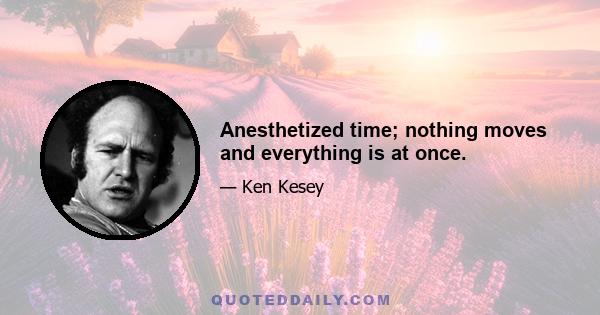 Anesthetized time; nothing moves and everything is at once.