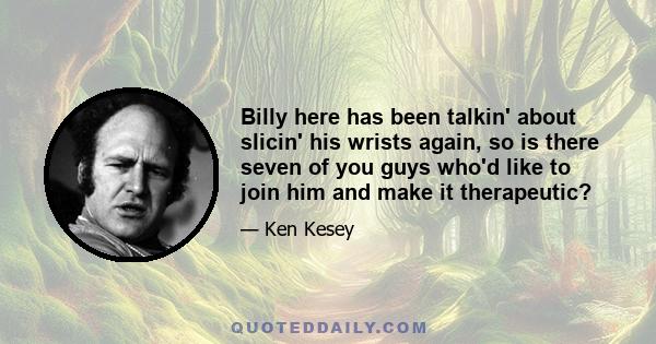 Billy here has been talkin' about slicin' his wrists again, so is there seven of you guys who'd like to join him and make it therapeutic?