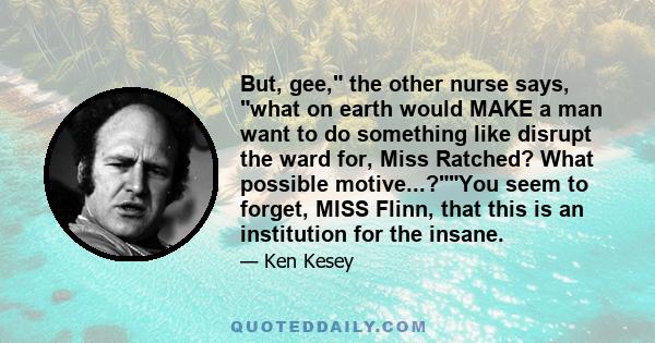 But, gee, the other nurse says, what on earth would MAKE a man want to do something like disrupt the ward for, Miss Ratched? What possible motive...?You seem to forget, MISS Flinn, that this is an institution for the