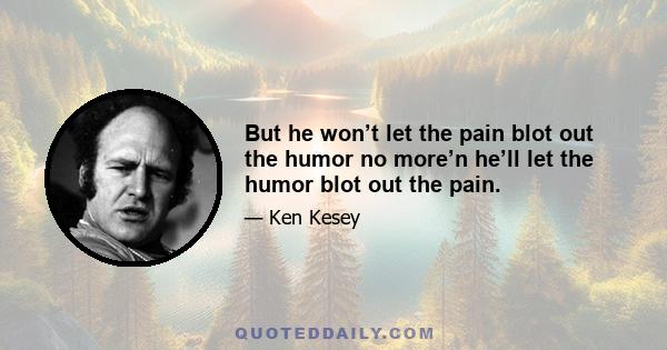 But he won’t let the pain blot out the humor no more’n he’ll let the humor blot out the pain.