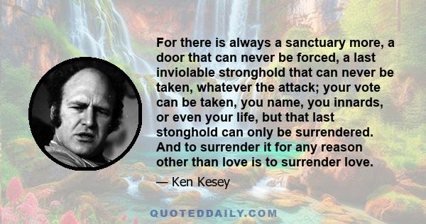 For there is always a sanctuary more, a door that can never be forced, a last inviolable stronghold that can never be taken, whatever the attack; your vote can be taken, you name, you innards, or even your life, but