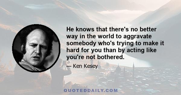 He knows that there's no better way in the world to aggravate somebody who's trying to make it hard for you than by acting like you're not bothered.