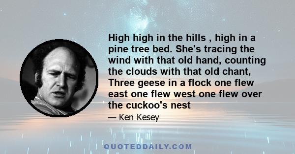 High high in the hills , high in a pine tree bed. She's tracing the wind with that old hand, counting the clouds with that old chant, Three geese in a flock one flew east one flew west one flew over the cuckoo's nest