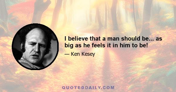 I believe that a man should be... as big as he feels it in him to be!