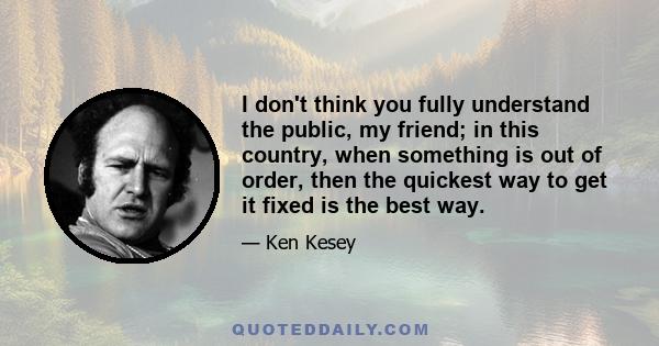 I don't think you fully understand the public, my friend; in this country, when something is out of order, then the quickest way to get it fixed is the best way.