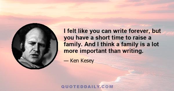 I felt like you can write forever, but you have a short time to raise a family. And I think a family is a lot more important than writing.