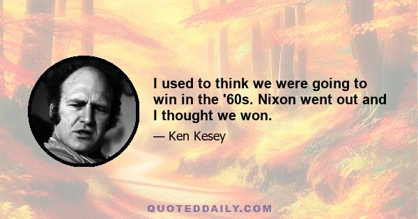 I used to think we were going to win in the '60s. Nixon went out and I thought we won.