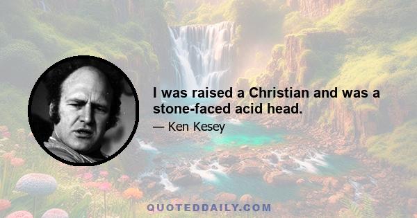 I was raised a Christian and was a stone-faced acid head.