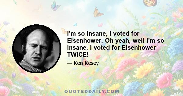 I'm so insane, I voted for Eisenhower. Oh yeah, well I'm so insane, I voted for Eisenhower TWICE!