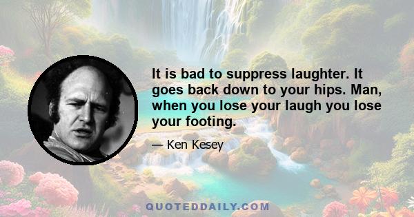 It is bad to suppress laughter. It goes back down to your hips. Man, when you lose your laugh you lose your footing.