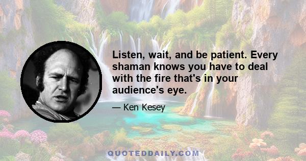 Listen, wait, and be patient. Every shaman knows you have to deal with the fire that's in your audience's eye.