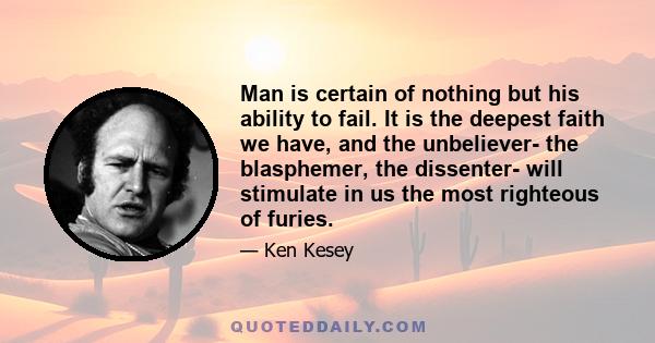 Man is certain of nothing but his ability to fail. It is the deepest faith we have, and the unbeliever- the blasphemer, the dissenter- will stimulate in us the most righteous of furies.