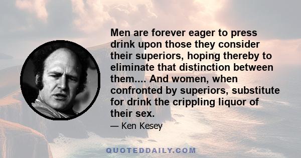 Men are forever eager to press drink upon those they consider their superiors, hoping thereby to eliminate that distinction between them.... And women, when confronted by superiors, substitute for drink the crippling