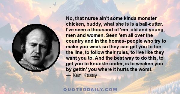 No, that nurse ain't some kinda monster chicken, buddy, what she is is a ball-cutter. I've seen a thousand of 'em, old and young, men and women. Seen 'em all over the country and in the homes- people who try to make you 