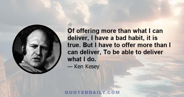 Of offering more than what I can deliver, I have a bad habit, it is true. But I have to offer more than I can deliver, To be able to deliver what I do.