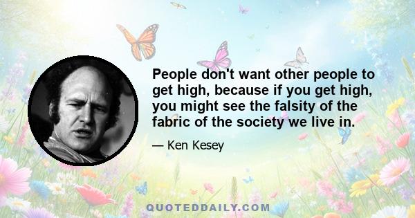 People don't want other people to get high, because if you get high, you might see the falsity of the fabric of the society we live in.