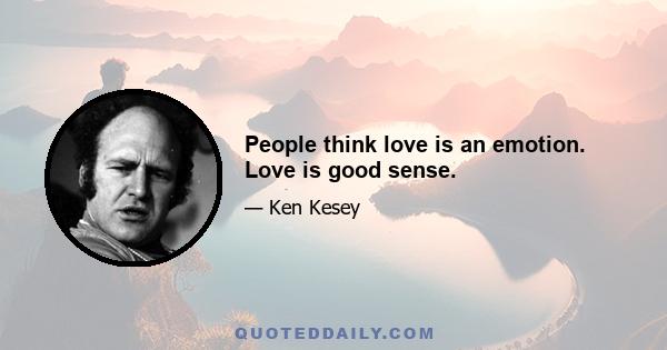 People think love is an emotion. Love is good sense.