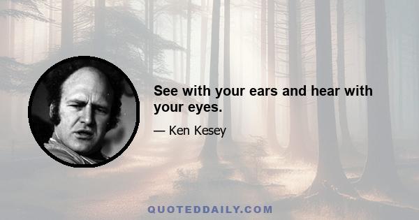 See with your ears and hear with your eyes.