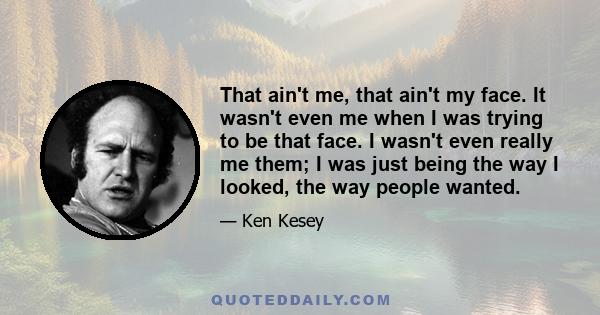 That ain't me, that ain't my face. It wasn't even me when I was trying to be that face. I wasn't even really me them; I was just being the way I looked, the way people wanted.