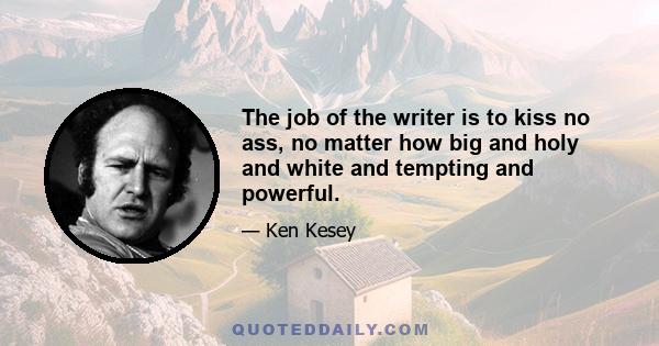 The job of the writer is to kiss no ass, no matter how big and holy and white and tempting and powerful.