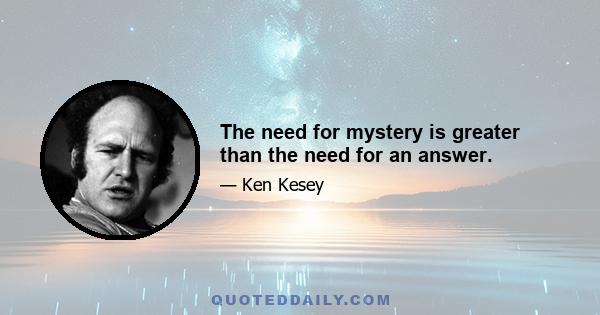 The need for mystery is greater than the need for an answer.