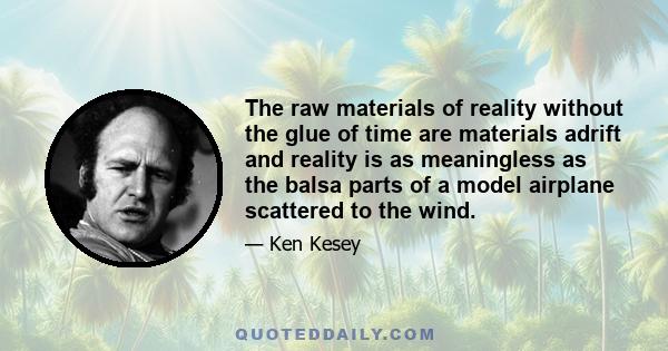 The raw materials of reality without the glue of time are materials adrift and reality is as meaningless as the balsa parts of a model airplane scattered to the wind.