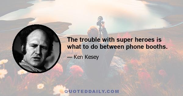 The trouble with super heroes is what to do between phone booths.