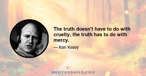 The truth doesn't have to do with cruelty, the truth has to do with mercy.