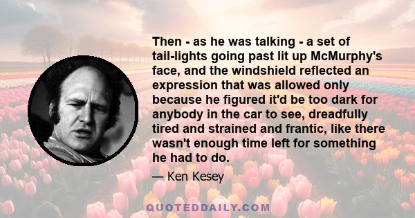 Then - as he was talking - a set of tail-lights going past lit up McMurphy's face, and the windshield reflected an expression that was allowed only because he figured it'd be too dark for anybody in the car to see,