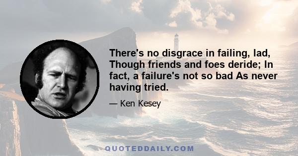 There's no disgrace in failing, lad, Though friends and foes deride; In fact, a failure's not so bad As never having tried.