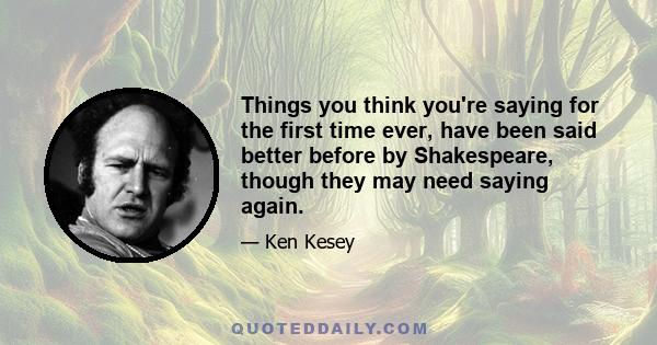 Things you think you're saying for the first time ever, have been said better before by Shakespeare, though they may need saying again.