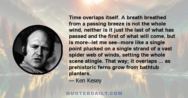 Time overlaps itself. A breath breathed from a passing breeze is not the whole wind, neither is it just the last of what has passed and the first of what will come, but is more--let me see--more like a single point