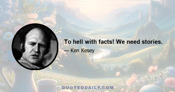 To hell with facts! We need stories.