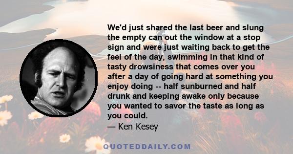 We'd just shared the last beer and slung the empty can out the window at a stop sign and were just waiting back to get the feel of the day, swimming in that kind of tasty drowsiness that comes over you after a day of