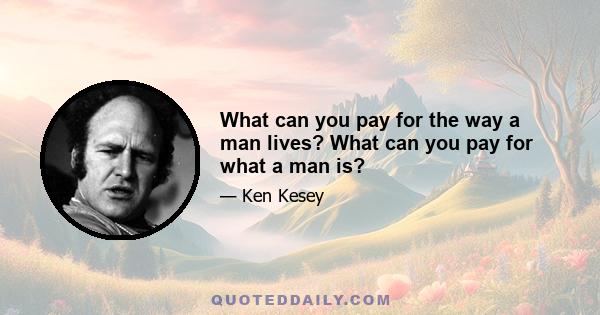 What can you pay for the way a man lives? What can you pay for what a man is?