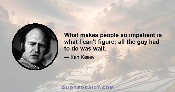 What makes people so impatient is what I can't figure; all the guy had to do was wait.