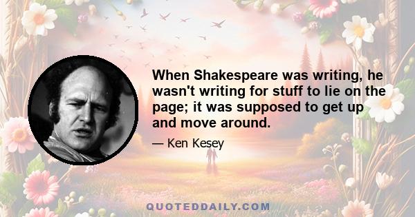 When Shakespeare was writing, he wasn't writing for stuff to lie on the page; it was supposed to get up and move around.