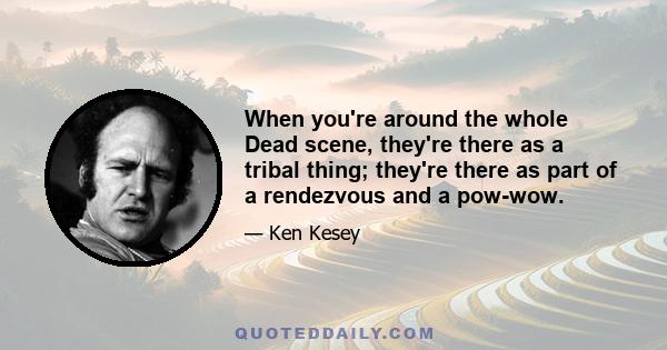 When you're around the whole Dead scene, they're there as a tribal thing; they're there as part of a rendezvous and a pow-wow.