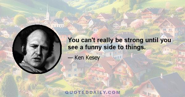 You can't really be strong until you see a funny side to things.