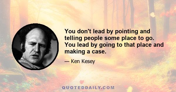 You don't lead by pointing and telling people some place to go. You lead by going to that place and making a case.