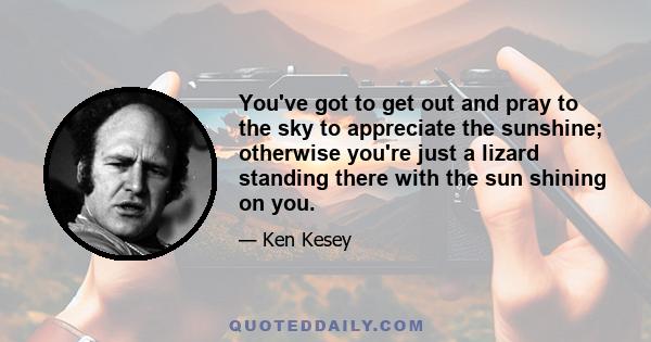 You've got to get out and pray to the sky to appreciate the sunshine; otherwise you're just a lizard standing there with the sun shining on you.