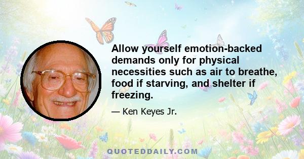 Allow yourself emotion-backed demands only for physical necessities such as air to breathe, food if starving, and shelter if freezing.