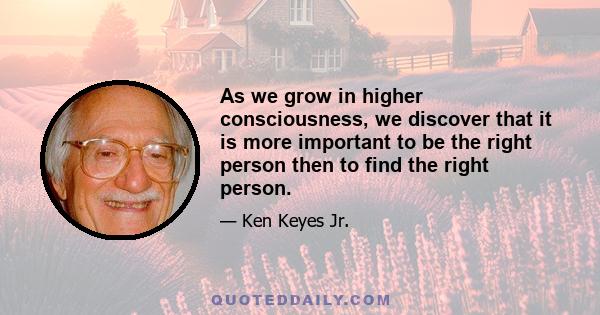 As we grow in higher consciousness, we discover that it is more important to be the right person then to find the right person.