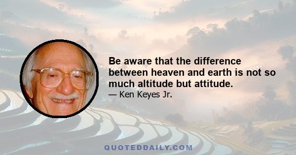 Be aware that the difference between heaven and earth is not so much altitude but attitude.