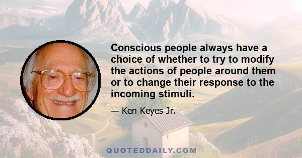 Conscious people always have a choice of whether to try to modify the actions of people around them or to change their response to the incoming stimuli.